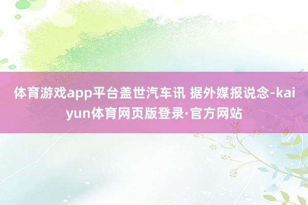 体育游戏app平台盖世汽车讯 据外媒报说念-kaiyun体育网页版登录·官方网站