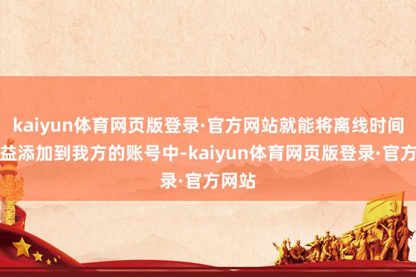 kaiyun体育网页版登录·官方网站就能将离线时间的收益添加到我方的账号中-kaiyun体育网页版登录·官方网站