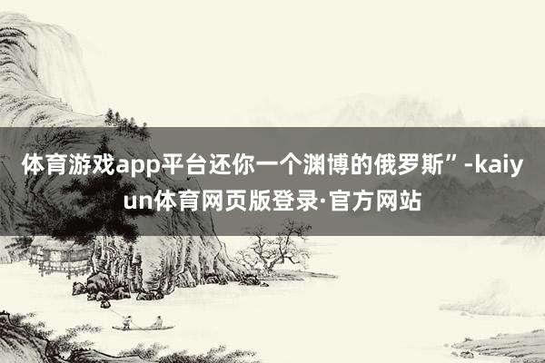体育游戏app平台还你一个渊博的俄罗斯”-kaiyun体育网页版登录·官方网站