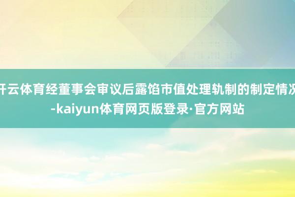 开云体育经董事会审议后露馅市值处理轨制的制定情况-kaiyun体育网页版登录·官方网站