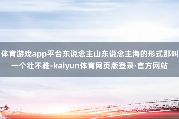 体育游戏app平台东说念主山东说念主海的形式那叫一个壮不雅-kaiyun体育网页版登录·官方网站