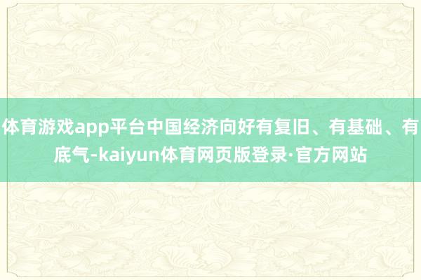 体育游戏app平台中国经济向好有复旧、有基础、有底气-kaiyun体育网页版登录·官方网站