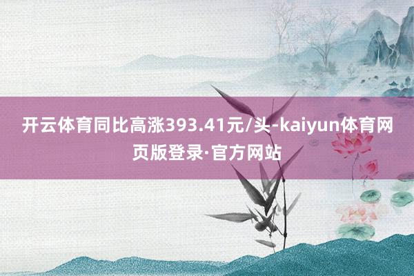 开云体育同比高涨393.41元/头-kaiyun体育网页版登录·官方网站
