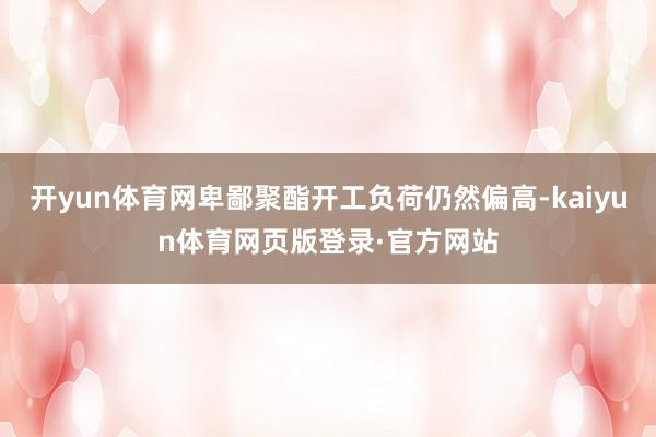 开yun体育网卑鄙聚酯开工负荷仍然偏高-kaiyun体育网页版登录·官方网站
