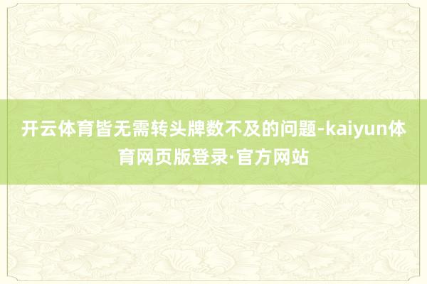 开云体育皆无需转头牌数不及的问题-kaiyun体育网页版登录·官方网站