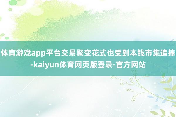 体育游戏app平台交易聚变花式也受到本钱市集追捧-kaiyun体育网页版登录·官方网站