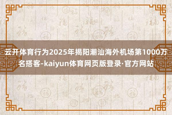 云开体育行为2025年揭阳潮汕海外机场第1000万名搭客-kaiyun体育网页版登录·官方网站