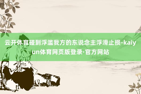 云开体育碰到浮滥我方的东说念主浮滑止损-kaiyun体育网页版登录·官方网站
