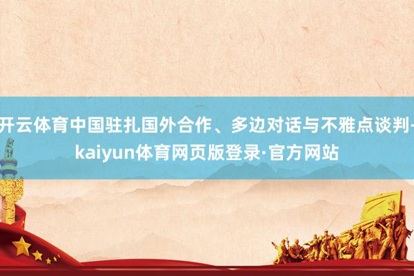开云体育中国驻扎国外合作、多边对话与不雅点谈判-kaiyun体育网页版登录·官方网站