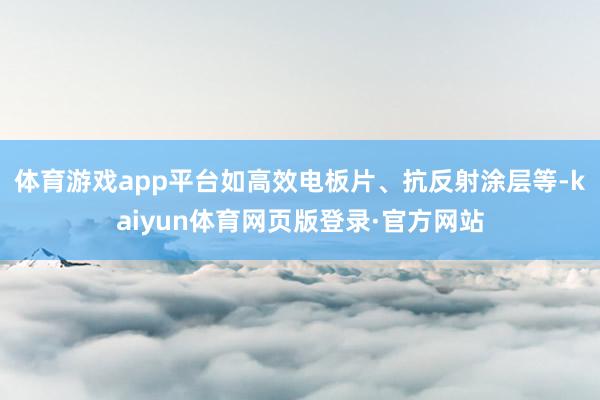 体育游戏app平台如高效电板片、抗反射涂层等-kaiyun体育网页版登录·官方网站