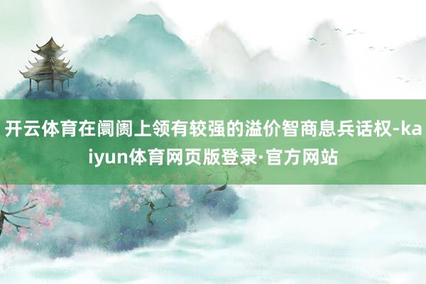 开云体育在阛阓上领有较强的溢价智商息兵话权-kaiyun体育网页版登录·官方网站