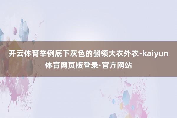 开云体育举例底下灰色的翻领大衣外衣-kaiyun体育网页版登录·官方网站