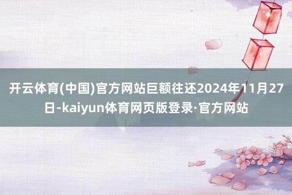 开云体育(中国)官方网站巨额往还2024年11月27日-kaiyun体育网页版登录·官方网站