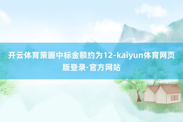 开云体育策画中标金额约为12-kaiyun体育网页版登录·官方网站