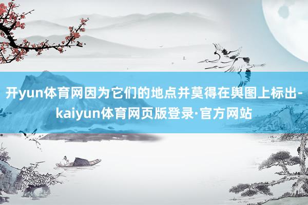 开yun体育网因为它们的地点并莫得在舆图上标出-kaiyun体育网页版登录·官方网站