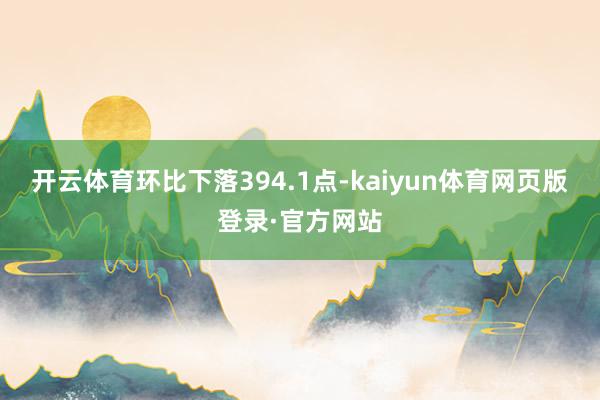 开云体育环比下落394.1点-kaiyun体育网页版登录·官方网站