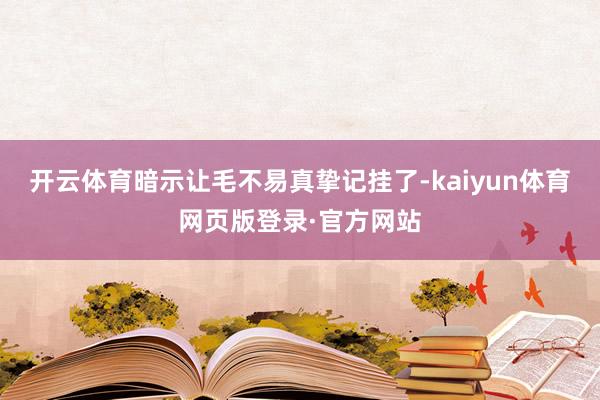 开云体育暗示让毛不易真挚记挂了-kaiyun体育网页版登录·官方网站