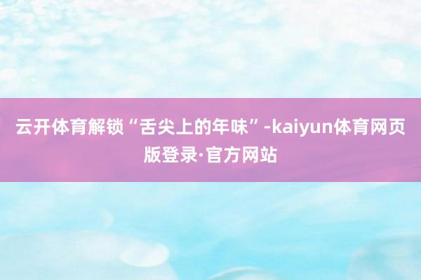 云开体育解锁“舌尖上的年味”-kaiyun体育网页版登录·官方网站