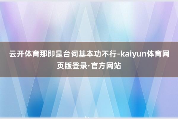云开体育那即是台词基本功不行-kaiyun体育网页版登录·官方网站