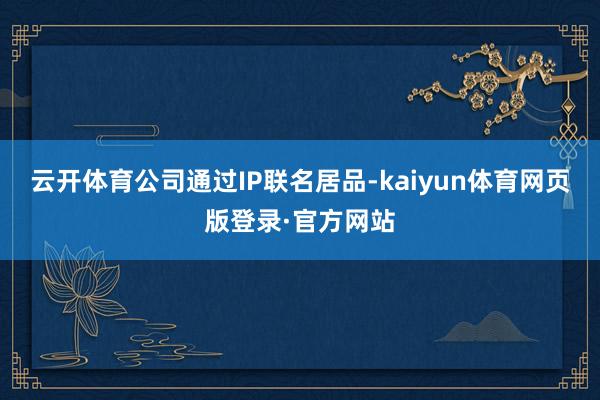 云开体育公司通过IP联名居品-kaiyun体育网页版登录·官方网站