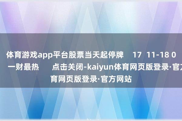 体育游戏app平台股票当天起停牌    17  11-18 08:35     一财最热      点击关闭-kaiyun体育网页版登录·官方网站