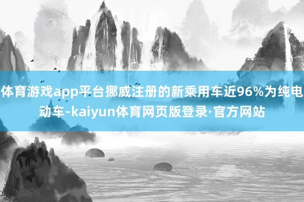 体育游戏app平台挪威注册的新乘用车近96%为纯电动车-kaiyun体育网页版登录·官方网站