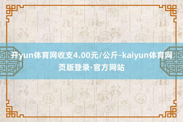 开yun体育网收支4.00元/公斤-kaiyun体育网页版登录·官方网站