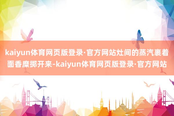 kaiyun体育网页版登录·官方网站灶间的蒸汽裹着面香糜掷开来-kaiyun体育网页版登录·官方网站