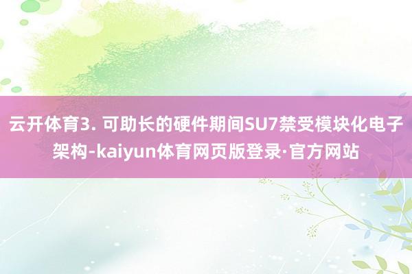 云开体育3. 可助长的硬件期间SU7禁受模块化电子架构-kaiyun体育网页版登录·官方网站