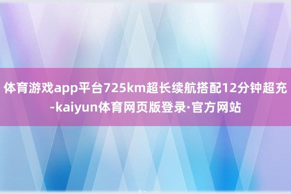 体育游戏app平台725km超长续航搭配12分钟超充-kaiyun体育网页版登录·官方网站