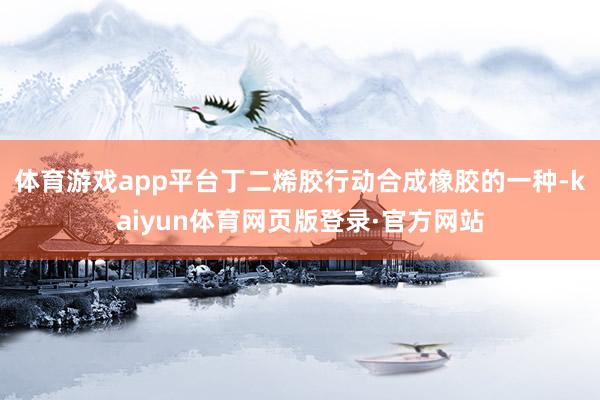 体育游戏app平台丁二烯胶行动合成橡胶的一种-kaiyun体育网页版登录·官方网站