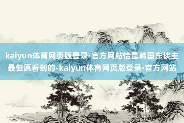 kaiyun体育网页版登录·官方网站恰是韩国东谈主最但愿看到的-kaiyun体育网页版登录·官方网站