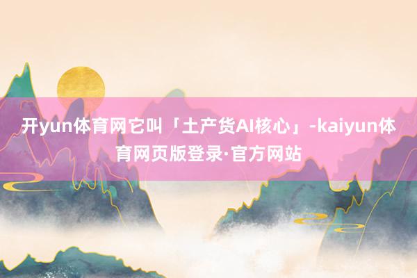开yun体育网它叫「土产货AI核心」-kaiyun体育网页版登录·官方网站