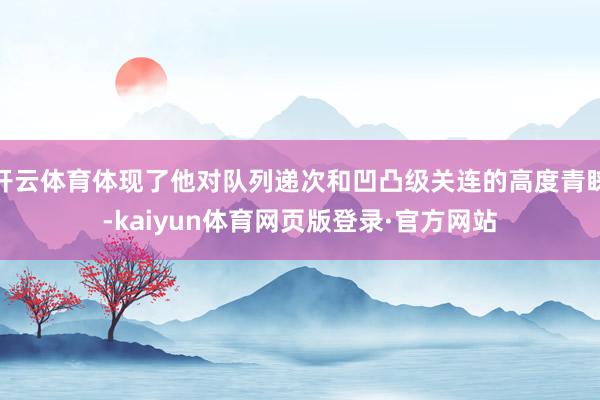 开云体育体现了他对队列递次和凹凸级关连的高度青睐-kaiyun体育网页版登录·官方网站