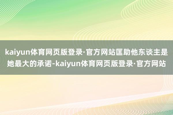 kaiyun体育网页版登录·官方网站匡助他东谈主是她最大的承诺-kaiyun体育网页版登录·官方网站