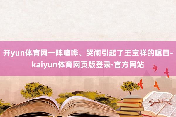 开yun体育网一阵喧哗、哭闹引起了王宝祥的瞩目-kaiyun体育网页版登录·官方网站