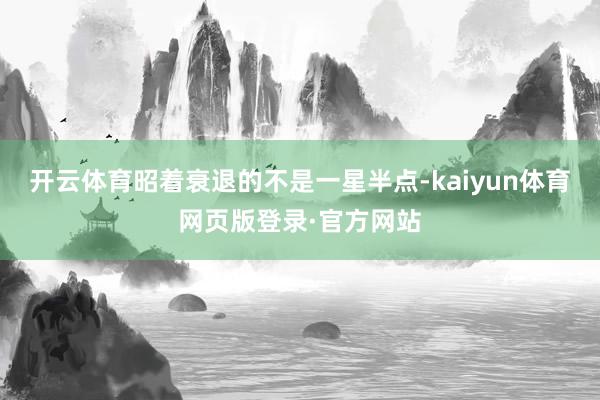 开云体育昭着衰退的不是一星半点-kaiyun体育网页版登录·官方网站