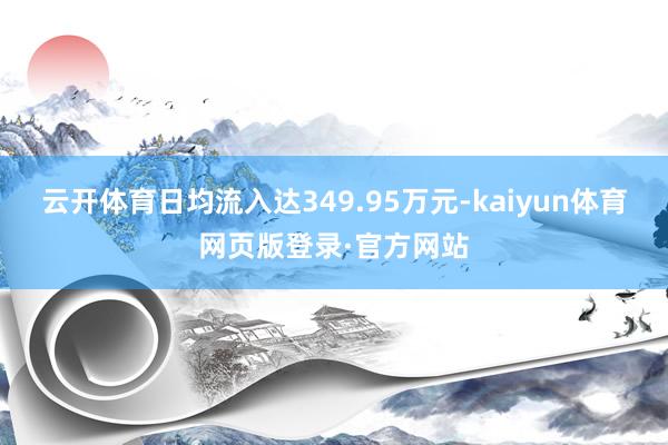 云开体育日均流入达349.95万元-kaiyun体育网页版登录·官方网站