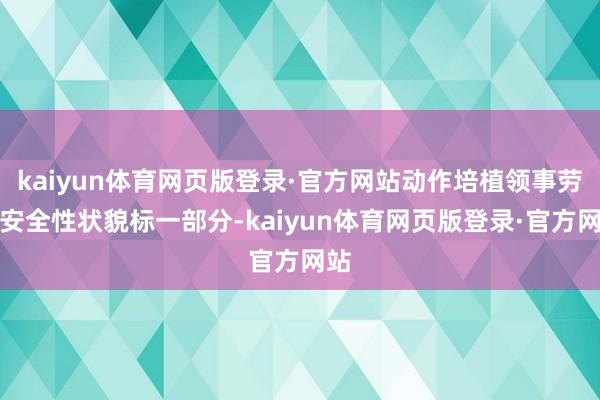 kaiyun体育网页版登录·官方网站动作培植领事劳动安全性状貌标一部分-kaiyun体育网页版登录·官方网站