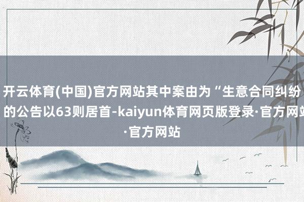 开云体育(中国)官方网站其中案由为“生意合同纠纷”的公告以63则居首-kaiyun体育网页版登录·官方网站