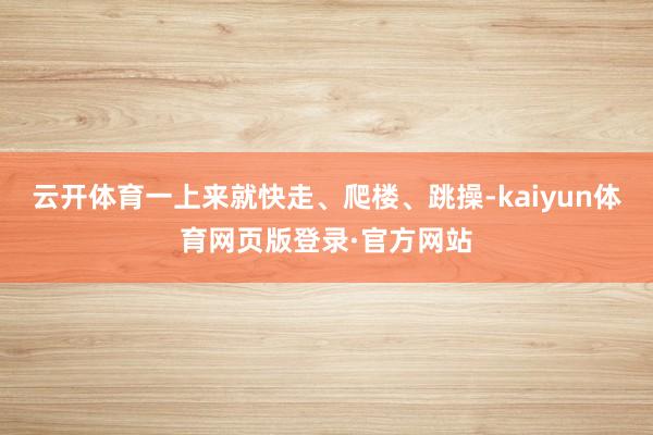 云开体育一上来就快走、爬楼、跳操-kaiyun体育网页版登录·官方网站