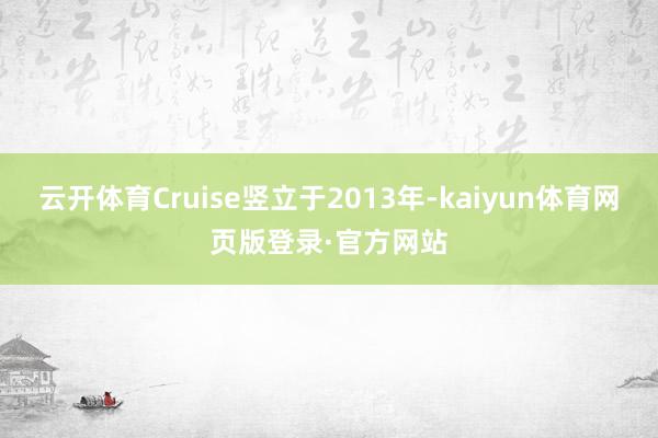 云开体育Cruise竖立于2013年-kaiyun体育网页版登录·官方网站