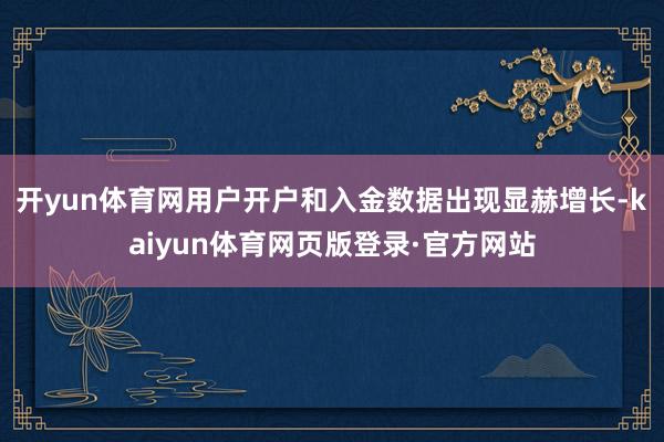 开yun体育网用户开户和入金数据出现显赫增长-kaiyun体育网页版登录·官方网站