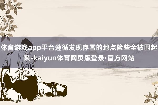 体育游戏app平台遵循发现存雪的地点险些全被围起来-kaiyun体育网页版登录·官方网站