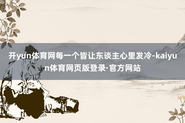 开yun体育网每一个皆让东谈主心里发冷-kaiyun体育网页版登录·官方网站