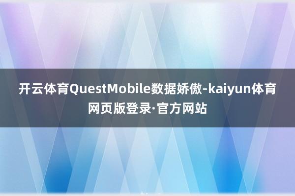 开云体育QuestMobile数据娇傲-kaiyun体育网页版登录·官方网站