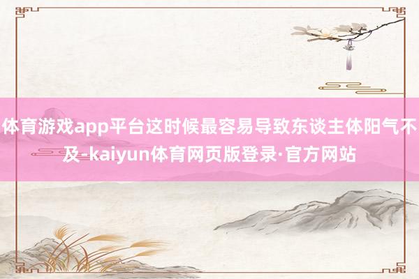 体育游戏app平台这时候最容易导致东谈主体阳气不及-kaiyun体育网页版登录·官方网站
