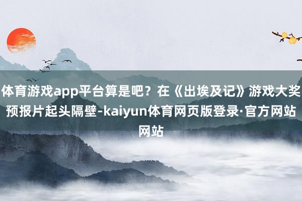 体育游戏app平台算是吧？在《出埃及记》游戏大奖预报片起头隔壁-kaiyun体育网页版登录·官方网站