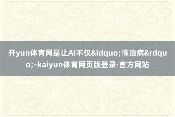 开yun体育网是让AI不仅“懂治病”-kaiyun体育网页版登录·官方网站