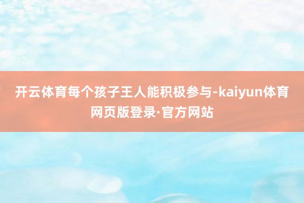 开云体育每个孩子王人能积极参与-kaiyun体育网页版登录·官方网站